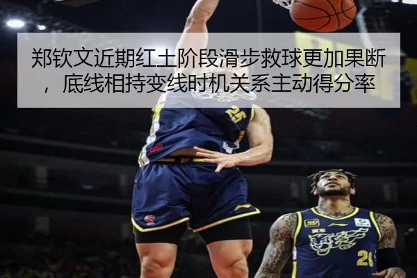 郑钦文近期红土阶段滑步救球更加果断，底线相持变线时机关系主动得分率